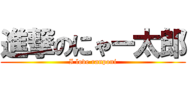 進撃のにゃー太郎 (I love ranponi)