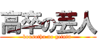 高卒の芸人 (kousothu no geinin )