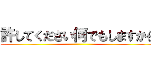 許してください何でもしますから ()