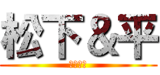 松下＆平 (リア充乙)