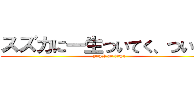 スズカに一生ついてく、ついてく (attack on titan)