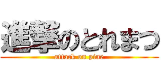 進撃のとれまつ (attack on pine)