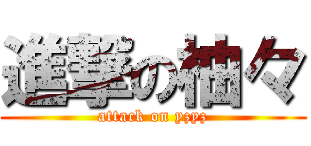 進撃の柚々 (attack on yzyz)