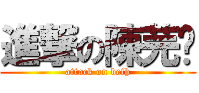 進撃の陳芫伈 (attack on beth)