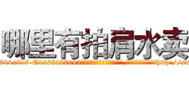 哪里有拍肩水卖 (哪里有拍肩水卖【电-151x68344x817-Q1065427042元吉药业】我们做的是长期生意,靠的是老客户长期支持http://sngk.net/7jMIIr

参考消息网我们做的是长期生意,靠的是老客户长期支持也许我们早该意识到，就连鲍勃·霍斯金斯（金球奖戏剧类电影男主角 
)