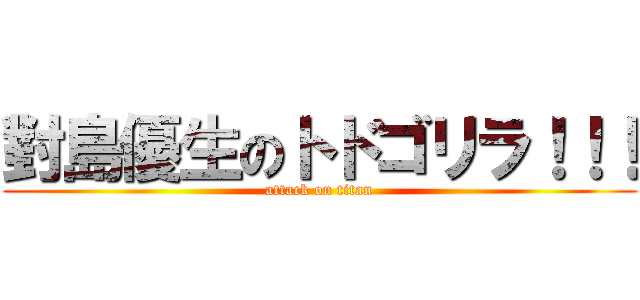 對島優生のトドゴリラ！！！ (attack on titan)