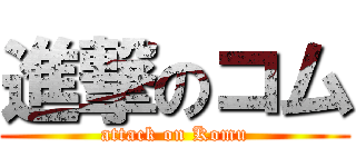 進撃のコム (attack on Komu)