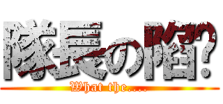 隊長の陷阱 (What the....)