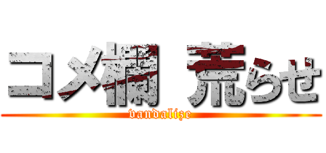 コメ欄 荒らせ (vandalize)