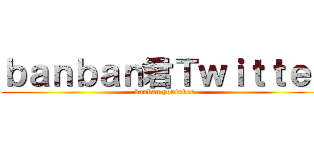 ｂａｎｂａｎ君Ｔｗｉｔｔｅｒ (banban youtuber)