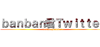 ｂａｎｂａｎ君Ｔｗｉｔｔｅｒ (banban youtuber)