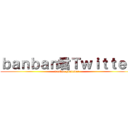 ｂａｎｂａｎ君Ｔｗｉｔｔｅｒ (banban youtuber)