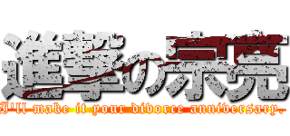 進撃の宗亮 (I'll make it your divorce anniversary.)