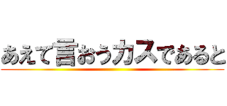 あえて言おうカスであると ()