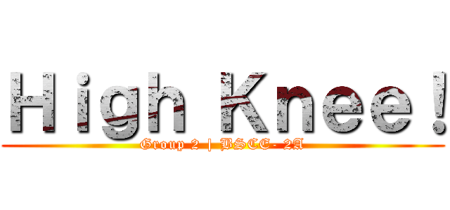 Ｈｉｇｈ Ｋｎｅｅ！ (Group 2 | BSCE- 2A)