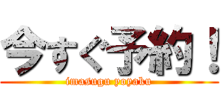 今すぐ予約！ (imasugu yoyaku)