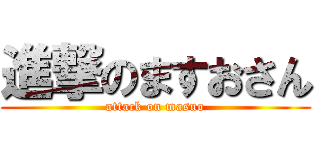 進撃のますおさん (attack on masuo)