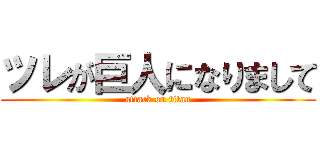 ツレが巨人になりまして (attack on titan)