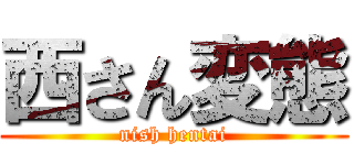 西さん変態 (nish hentai)