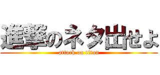 進撃のネタ出せよ (attack on titan)