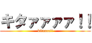 キタァァァァ！！ (kitaaaa!!)