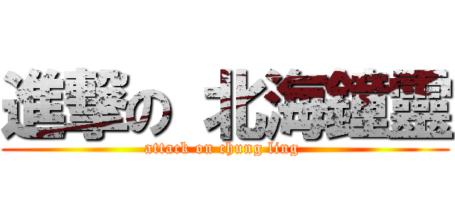 進撃の 北海鐘靈 (attack on chung ling )