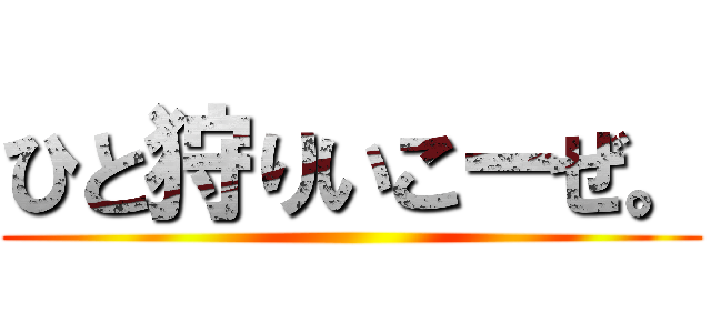 ひと狩りいこーぜ。 ()