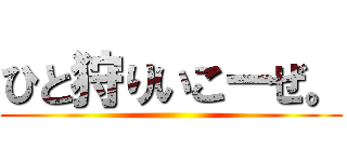 ひと狩りいこーぜ。 ()