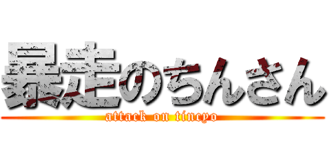 暴走のちんさん (attack on tincyo)
