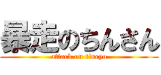 暴走のちんさん (attack on tincyo)
