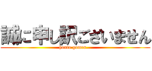 誠に申し訳ございません (honto gomen…)