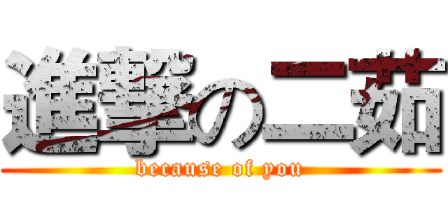 進撃の二茹 (because of you)