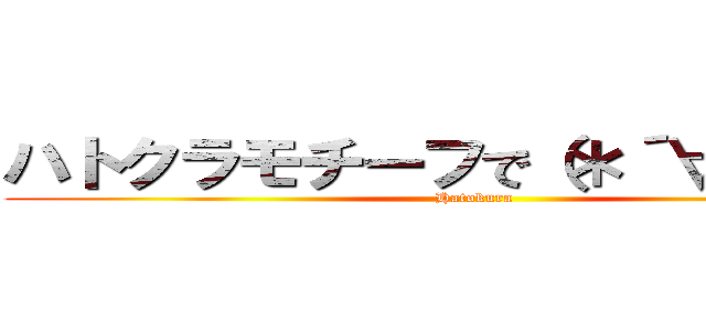 ハトクラモチーフで（＊´∀｀＊）ノ (Hatokura)