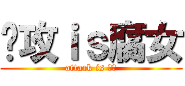 总攻ｉｓ腐女 (attack is 腐女)
