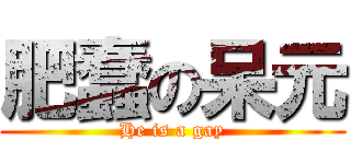 肥蠢の呆元 (He is a gay)