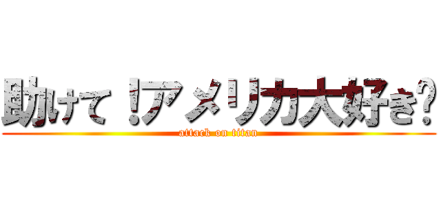 助けて！アメリカ大好き‼ (attack on titan)