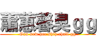 蕭蕙馨臭ｇｇ (Gan new pee shih chall gg)