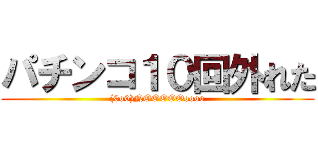 パチンコ１０回外れた ((0o0)NOOOOOoooo)