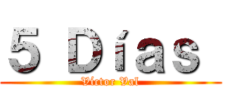 ５ Ｄíａｓ  (Víctor Val)