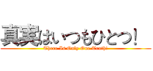 真実はいつもひとつ！  (There Is Only One Truth!)