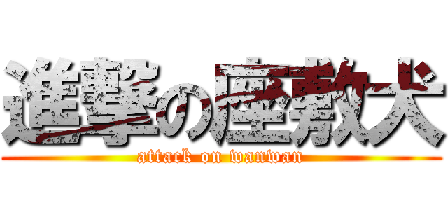 進撃の座敷犬 (attack on wanwan)