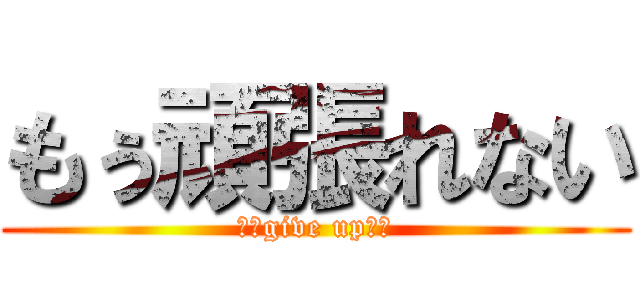 もぅ頑張れない (～～give up～～)