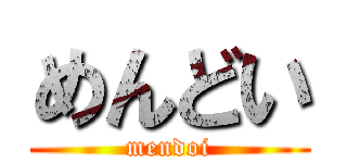 めんどい (mendoi)