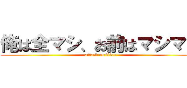 俺は全マシ、お前はマシマシ (attack on titan)