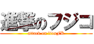 進撃のフジコ (attack on lionFK)