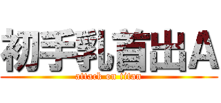 初手乳首出Ａ (attack on titan)