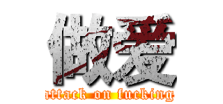 做爱 (attack on fucking)