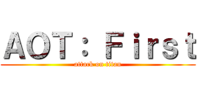 ＡＯＴ： Ｆｉｒｓｔ (attack on titan)