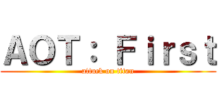 ＡＯＴ： Ｆｉｒｓｔ (attack on titan)