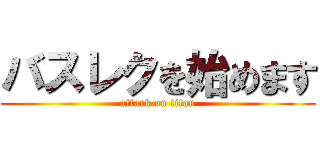 バスレクを始めます (attack on titan)
